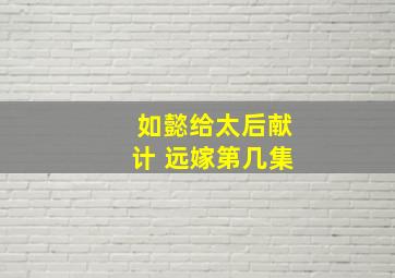 如懿给太后献计 远嫁第几集